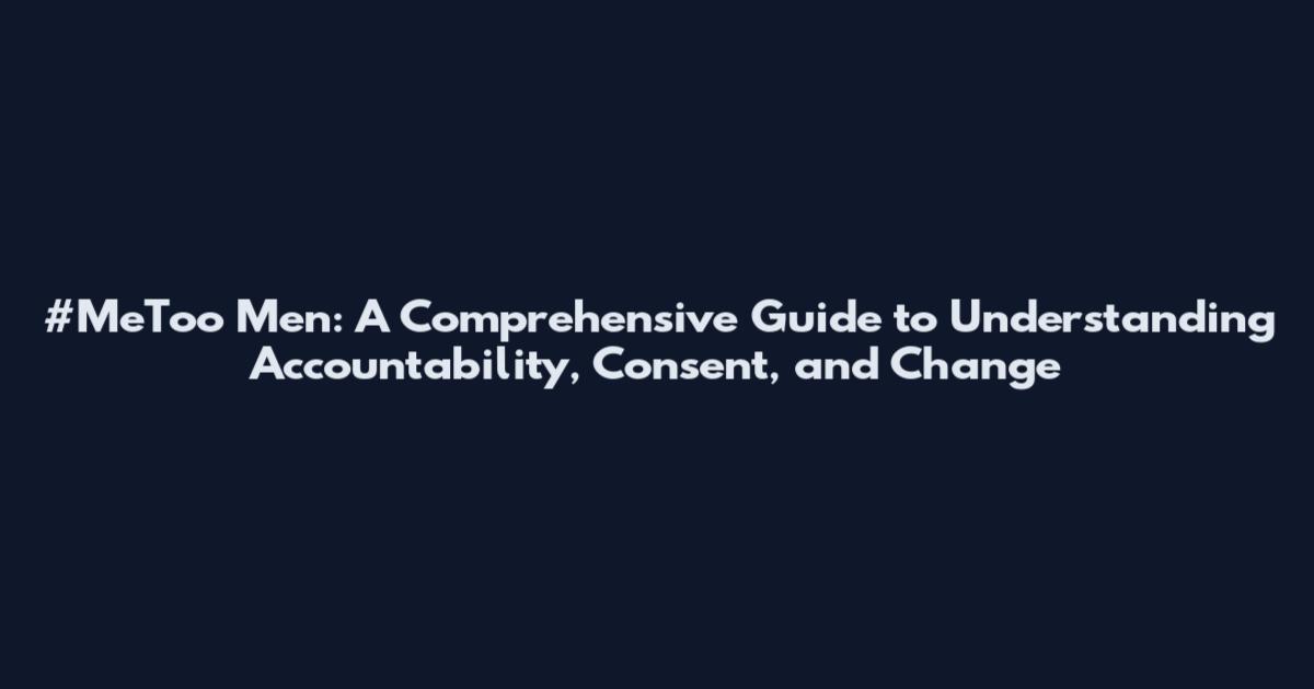 #MeToo Men: A Comprehensive Guide to Understanding Accountability, Consent, and Change