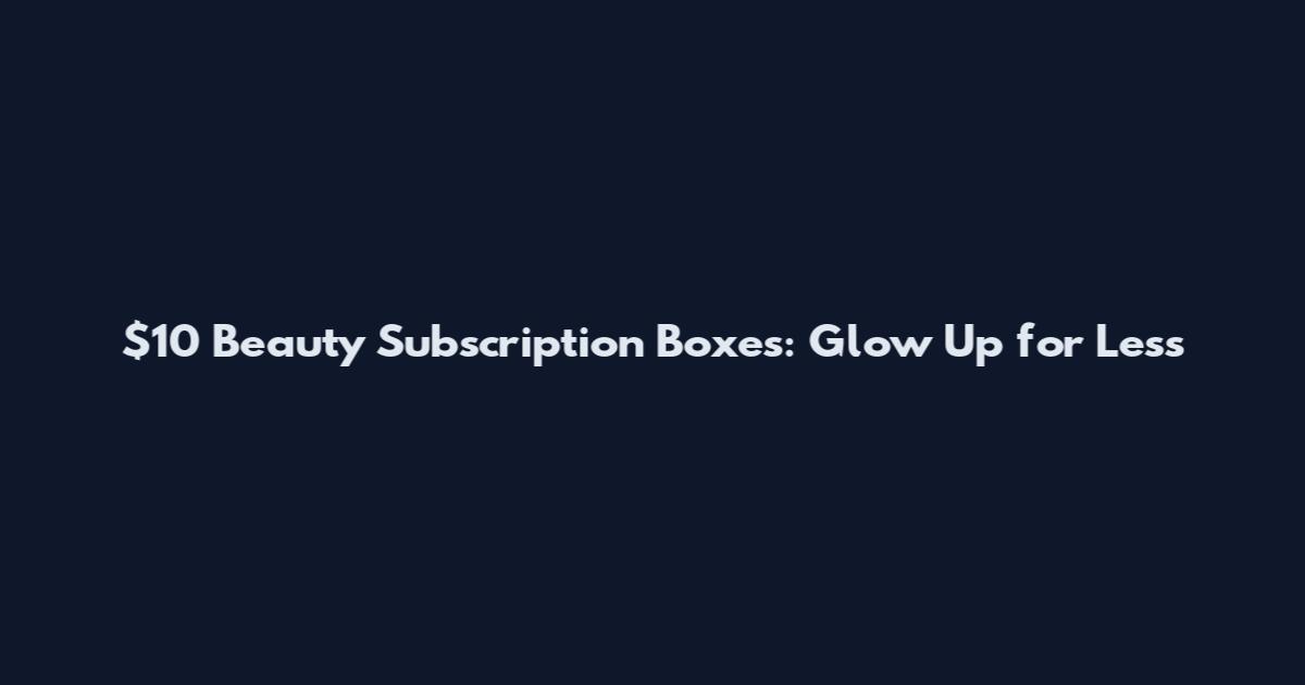 $10 Beauty Subscription Boxes: Glow Up for Less