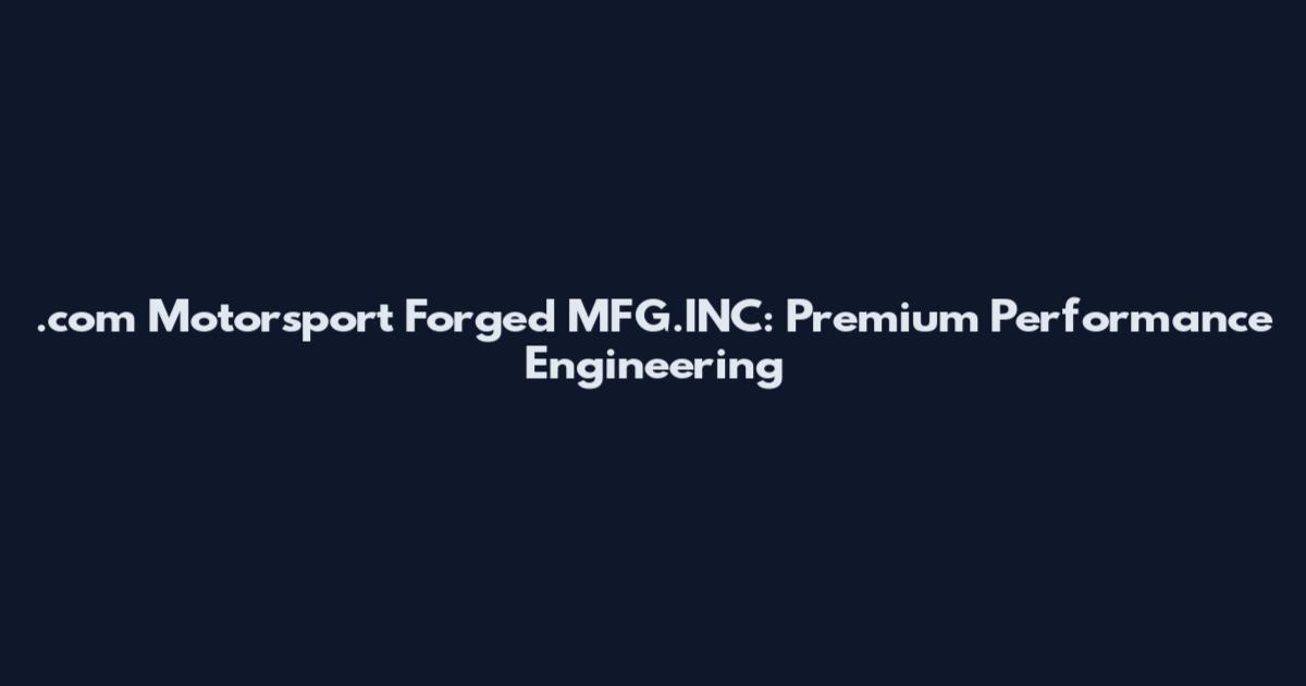 .com Motorsport Forged MFG.INC: Premium Performance Engineering