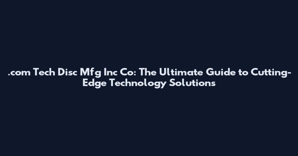 .com Tech Disc Mfg Inc Co: The Ultimate Guide to Cutting-Edge Technology Solutions
