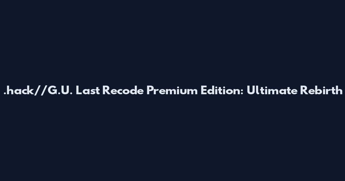 .hack//G.U. Last Recode Premium Edition: Ultimate Rebirth