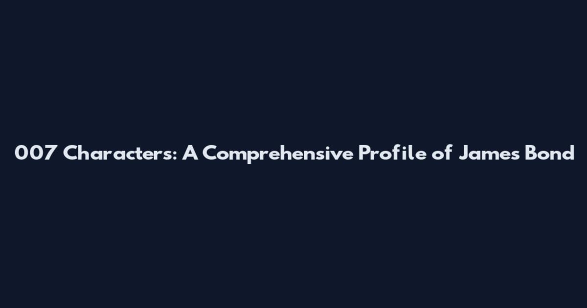 007 Characters: A Comprehensive Profile of James Bond