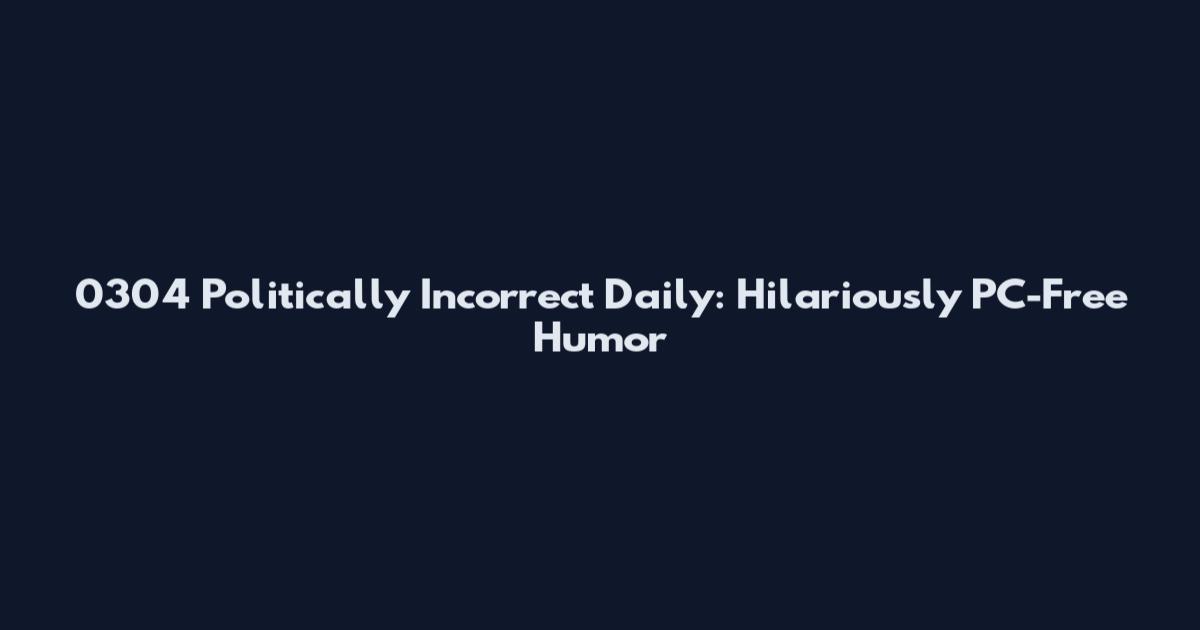 0304 Politically Incorrect Daily: Hilariously PC-Free Humor