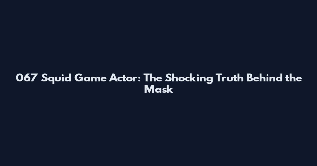 067 Squid Game Actor: The Shocking Truth Behind the Mask