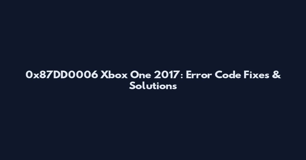 0x87DD0006 Xbox One 2017: Error Code Fixes & Solutions