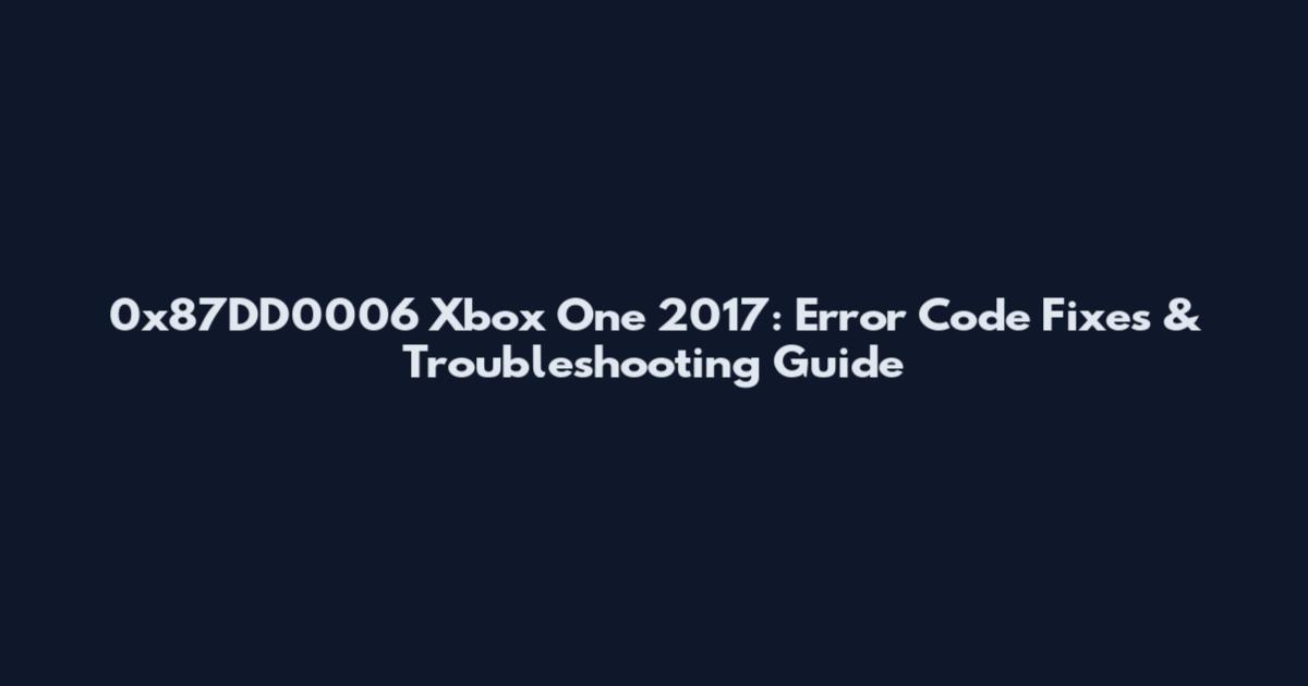 0x87DD0006 Xbox One 2017: Error Code Fixes & Troubleshooting Guide