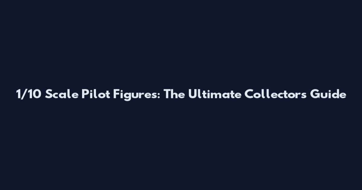 1/10 Scale Pilot Figures: The Ultimate Collector's Guide