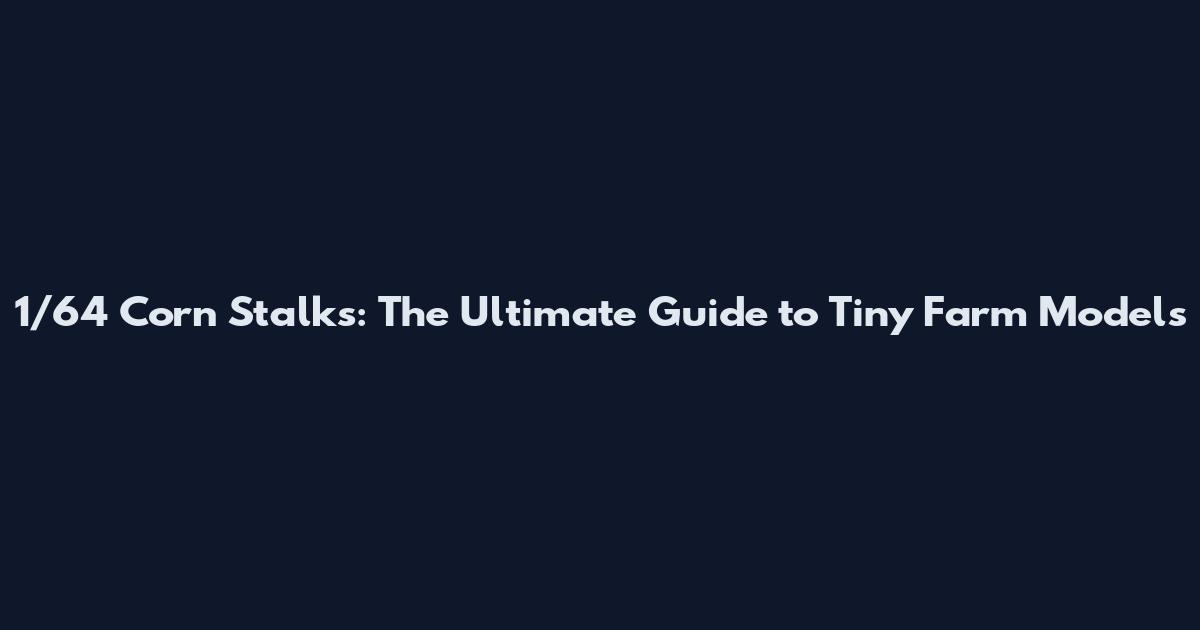 1/64 Corn Stalks: The Ultimate Guide to Tiny Farm Models