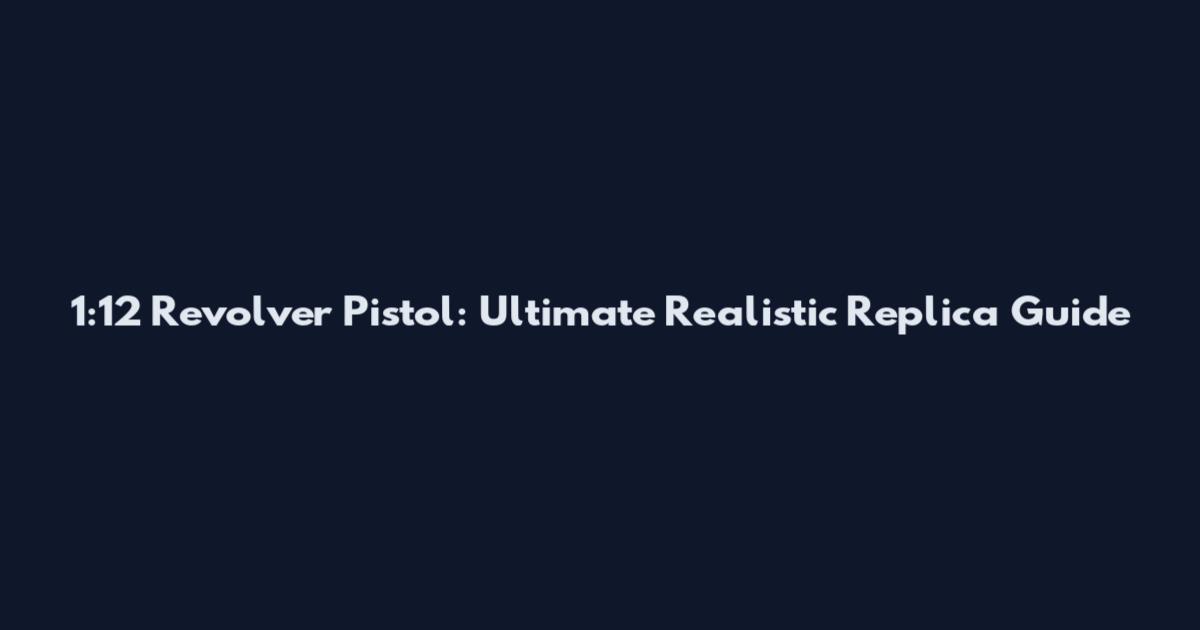 1:12 Revolver Pistol: Ultimate Realistic Replica Guide