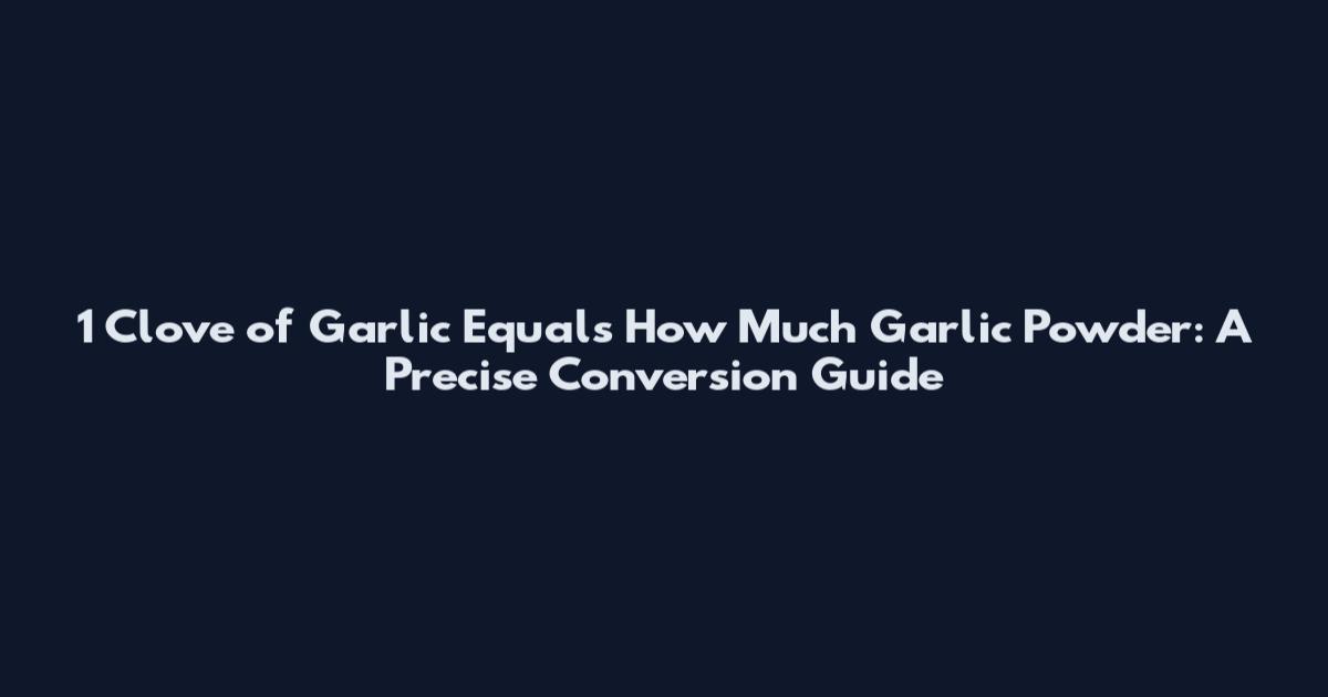 1 Clove of Garlic Equals How Much Garlic Powder: A Precise Conversion Guide