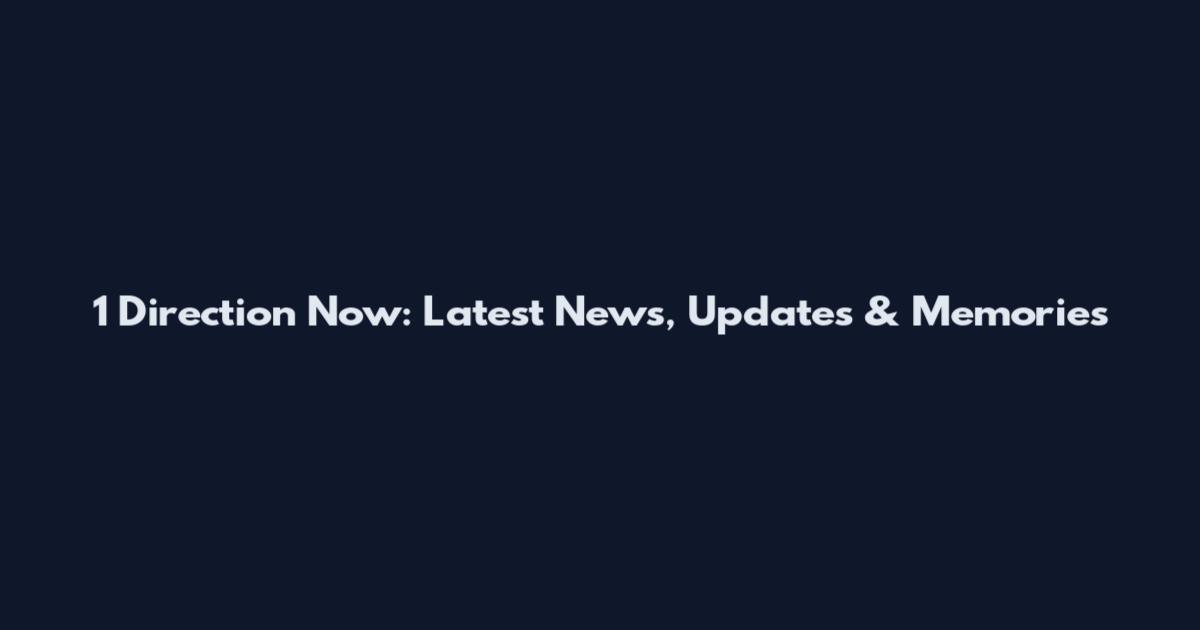 1 Direction Now: Latest News, Updates & Memories