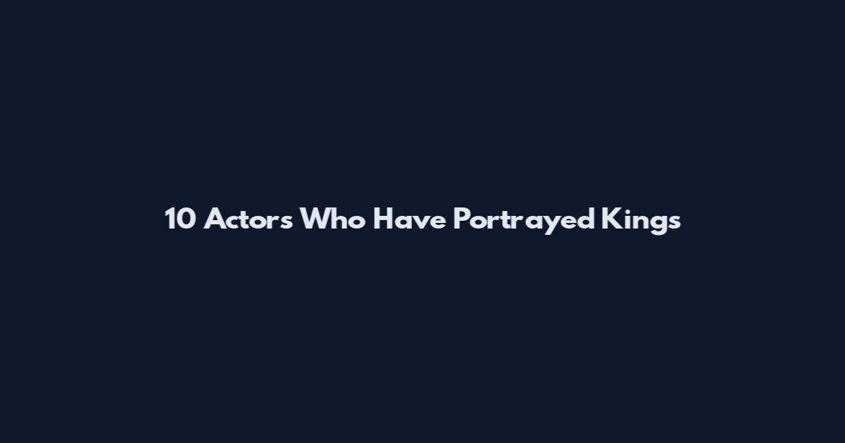 10 Actors Who Have Portrayed Kings