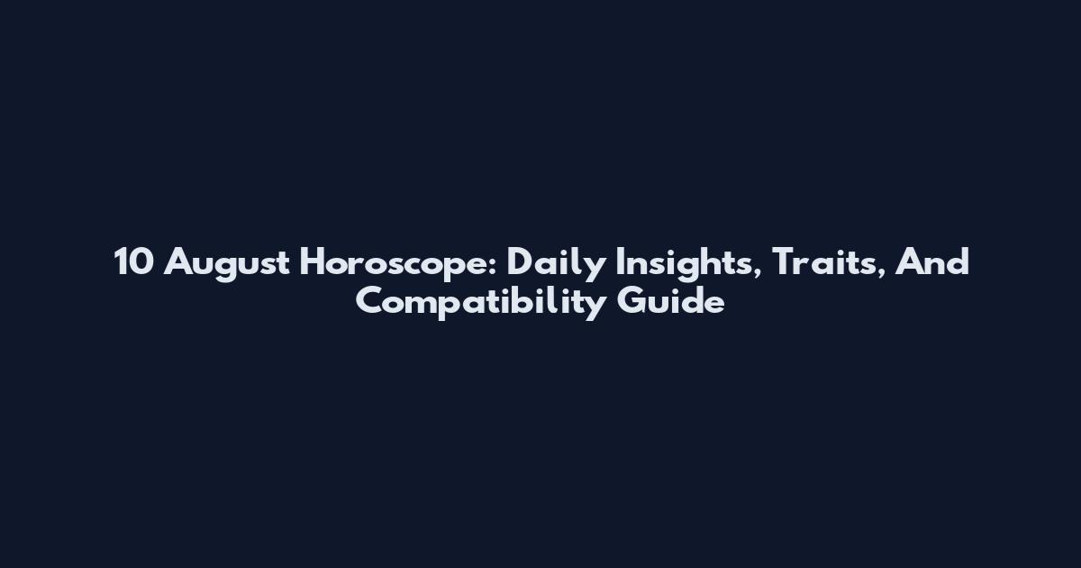 10 August Horoscope: Daily Insights, Traits, And Compatibility Guide