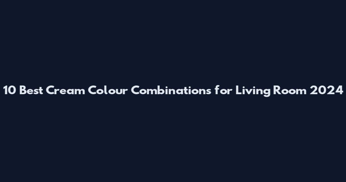 10 Best Cream Colour Combinations for Living Room 2024