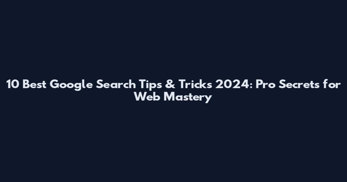 10 Best Google Search Tips & Tricks 2024: Pro Secrets for Web Mastery