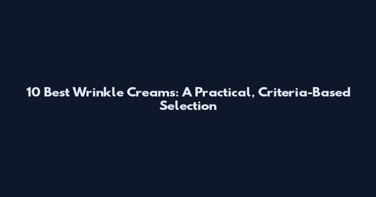 10 Best Wrinkle Creams: A Practical, Criteria-Based Selection