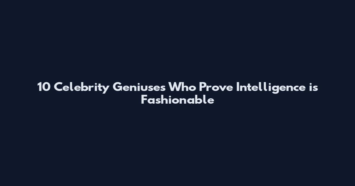 10 Celebrity Geniuses Who Prove Intelligence is Fashionable