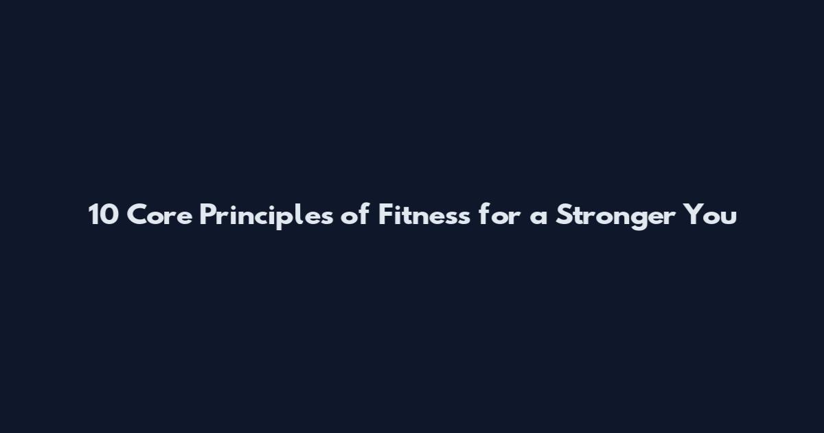 10 Core Principles of Fitness for a Stronger You
