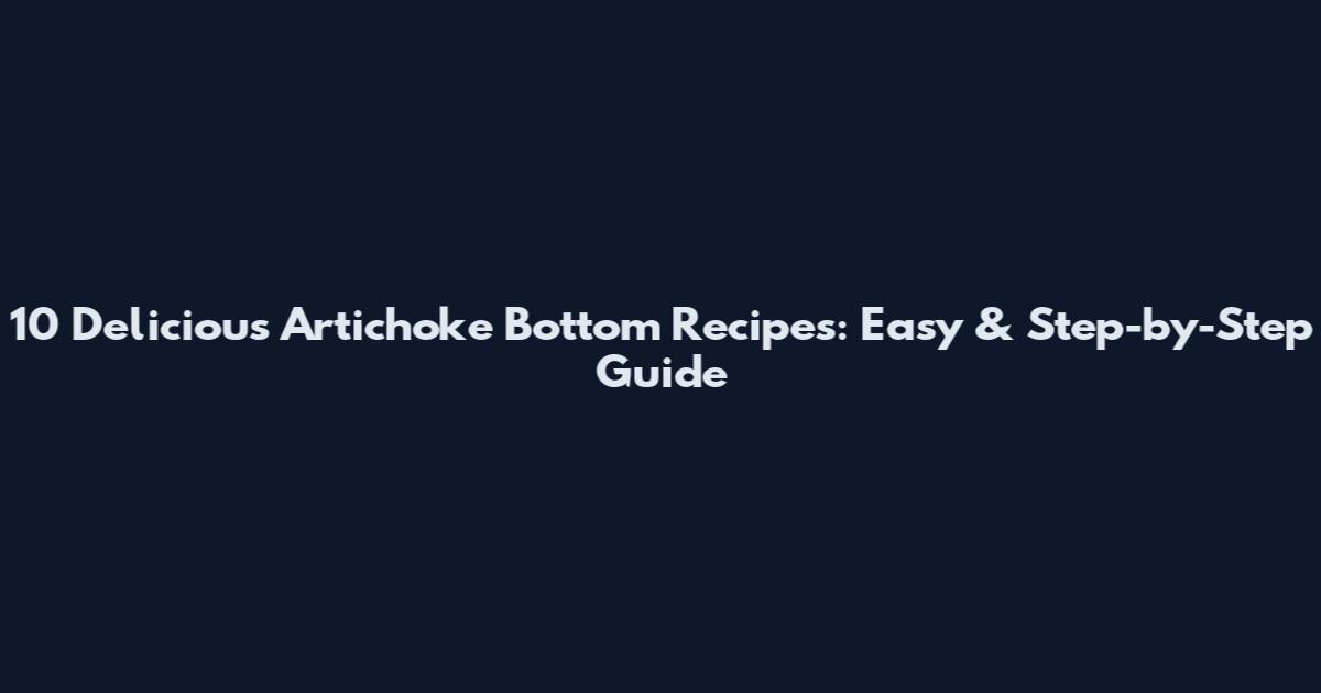 10 Delicious Artichoke Bottom Recipes: Easy & Step-by-Step Guide