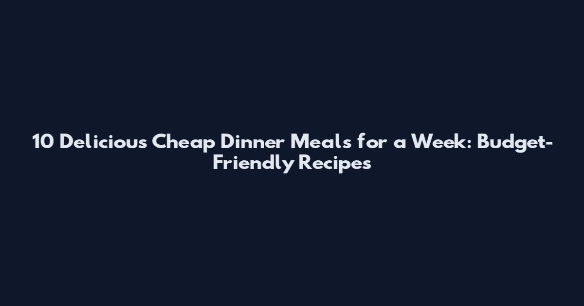 10 Delicious Cheap Dinner Meals for a Week: Budget-Friendly Recipes