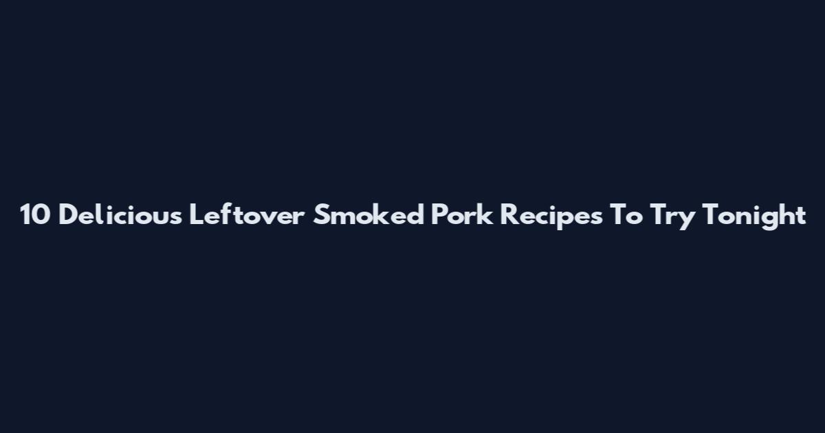 10 Delicious Leftover Smoked Pork Recipes To Try Tonight