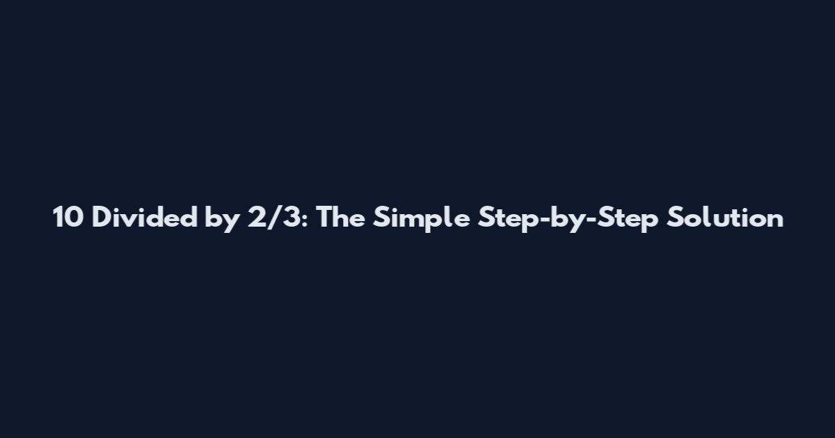 10 Divided by 2/3: The Simple Step-by-Step Solution