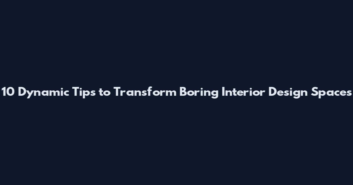 10 Dynamic Tips to Transform Boring Interior Design Spaces