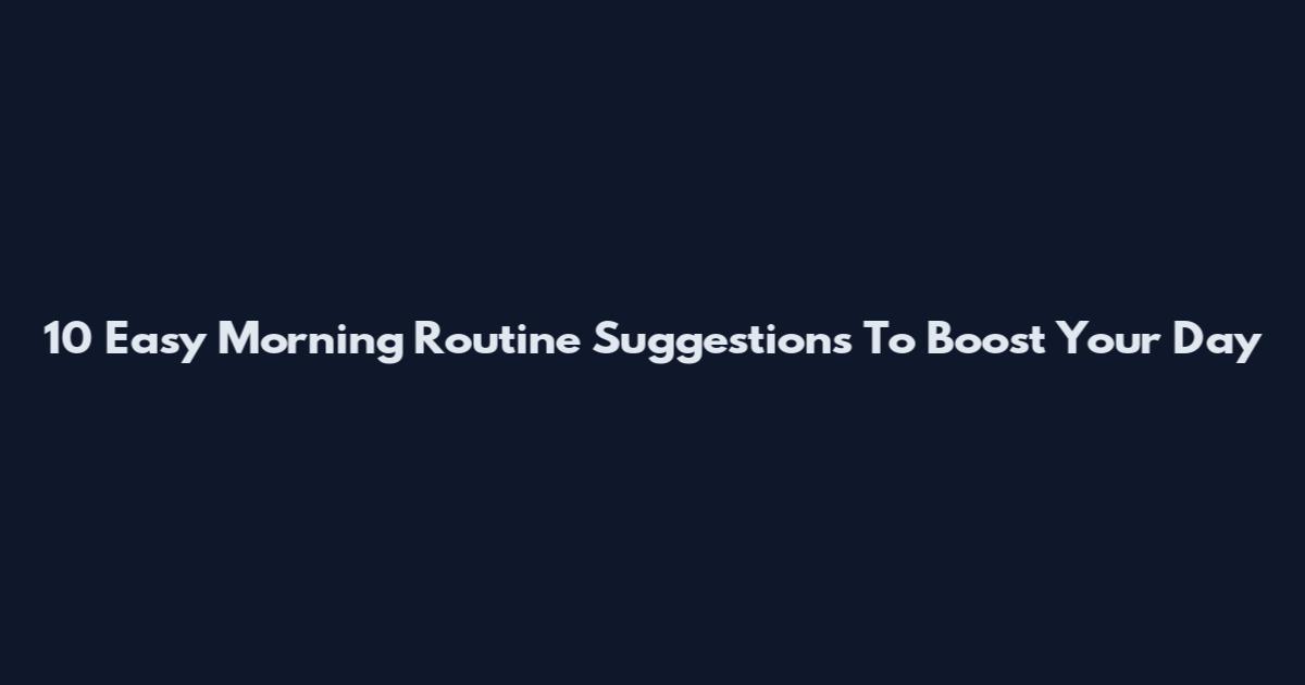 10 Easy Morning Routine Suggestions To Boost Your Day