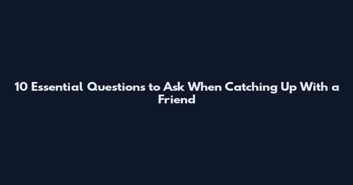 10 Essential Questions to Ask When Catching Up With a Friend