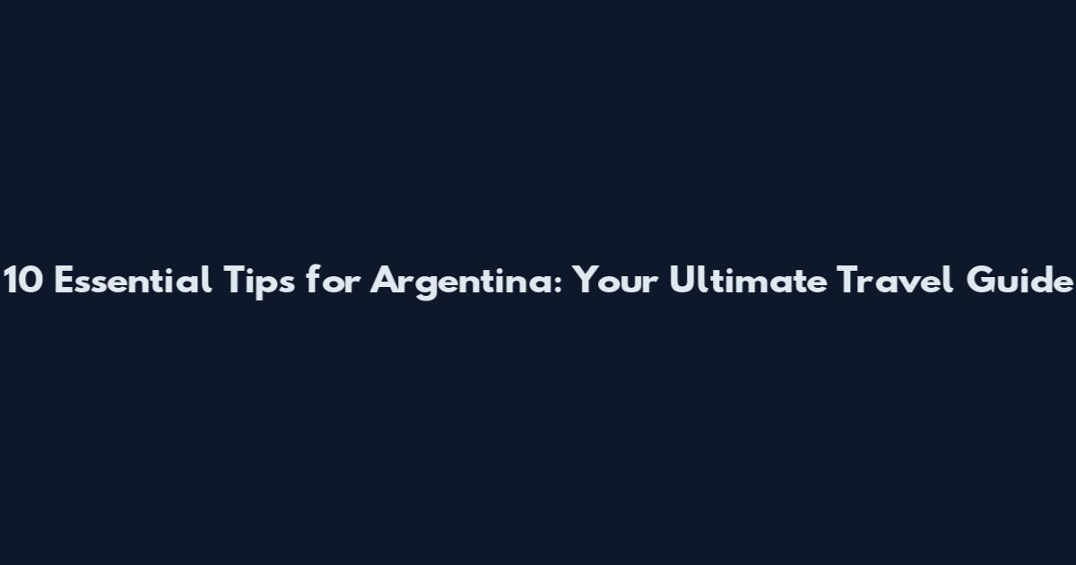 10 Essential Tips for Argentina: Your Ultimate Travel Guide