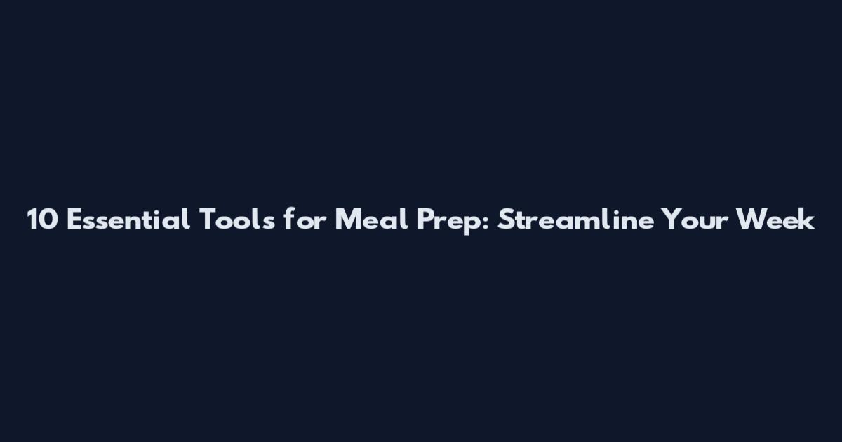 10 Essential Tools for Meal Prep: Streamline Your Week