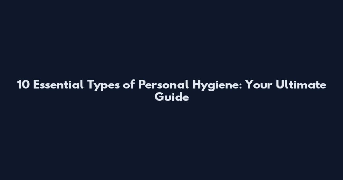 10 Essential Types of Personal Hygiene: Your Ultimate Guide