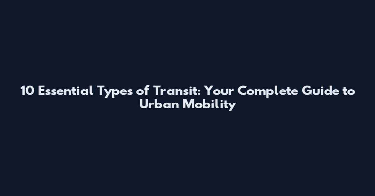 10 Essential Types of Transit: Your Complete Guide to Urban Mobility