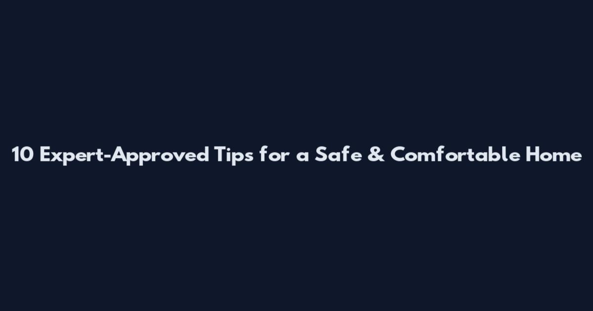 10 Expert-Approved Tips for a Safe & Comfortable Home