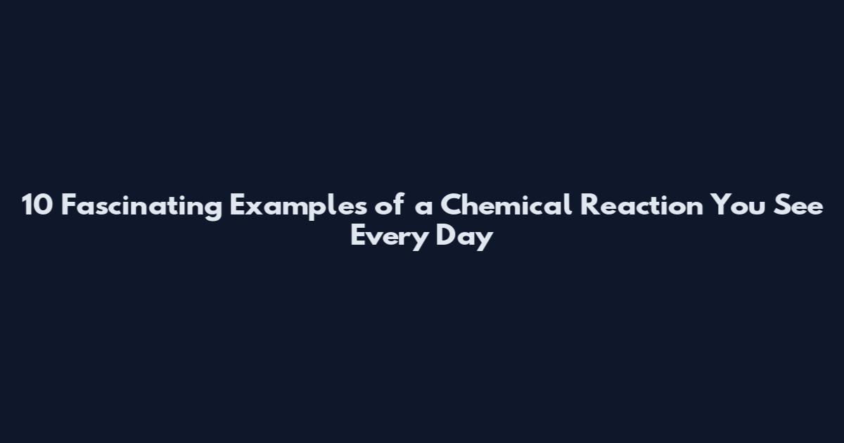 10 Fascinating Examples of a Chemical Reaction You See Every Day