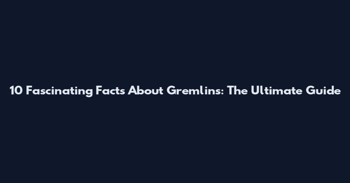 10 Fascinating Facts About Gremlins: The Ultimate Guide