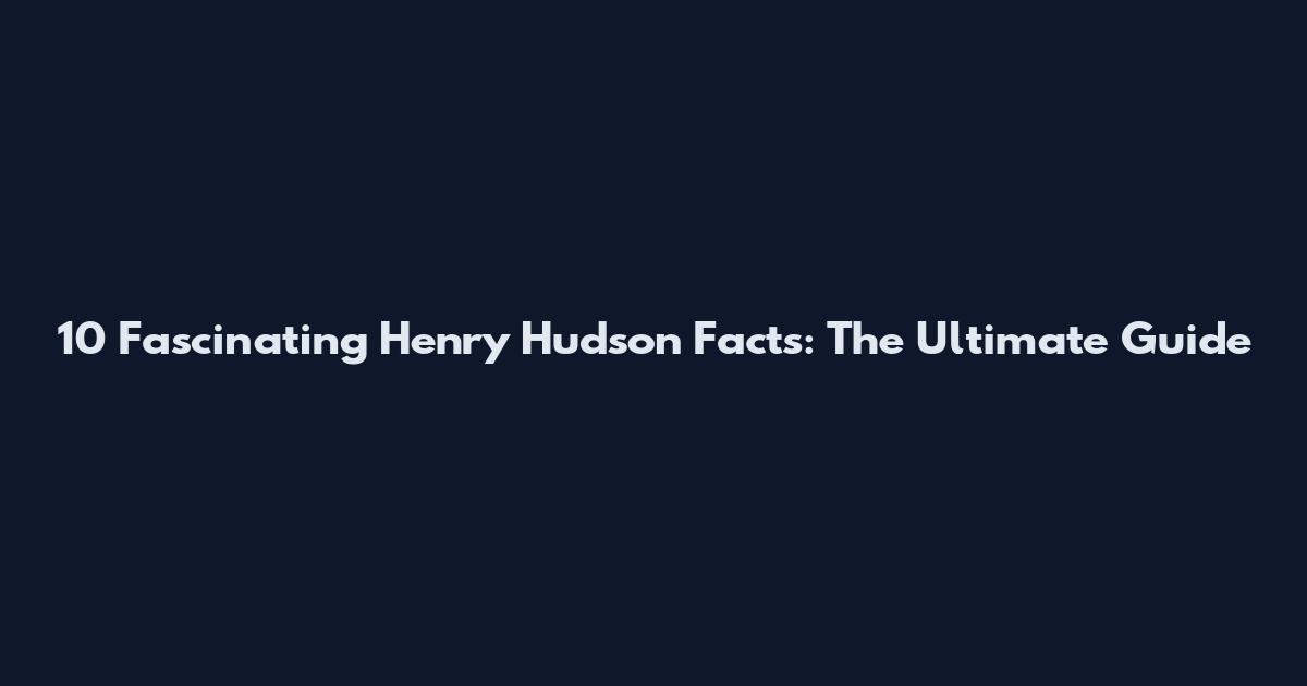 10 Fascinating Henry Hudson Facts: The Ultimate Guide