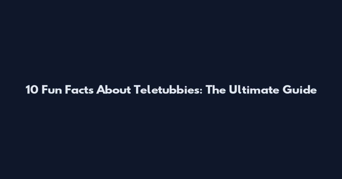 10 Fun Facts About Teletubbies: The Ultimate Guide