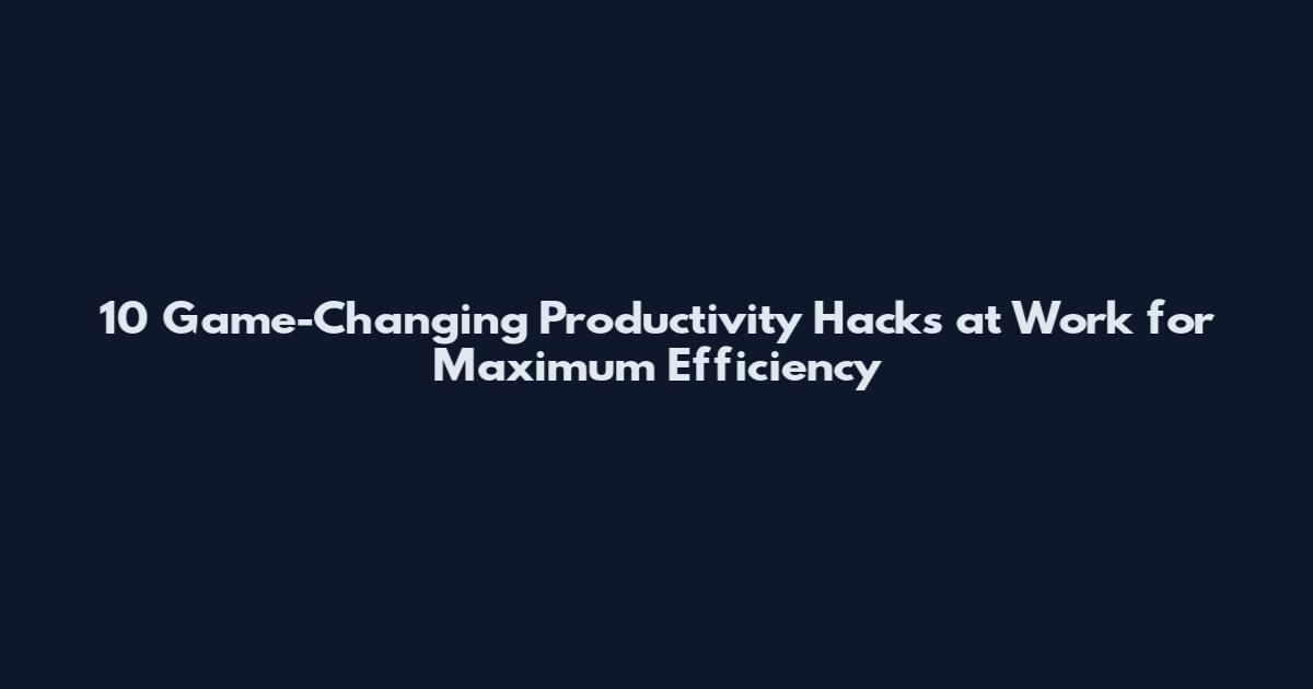 10 Game-Changing Productivity Hacks at Work for Maximum Efficiency