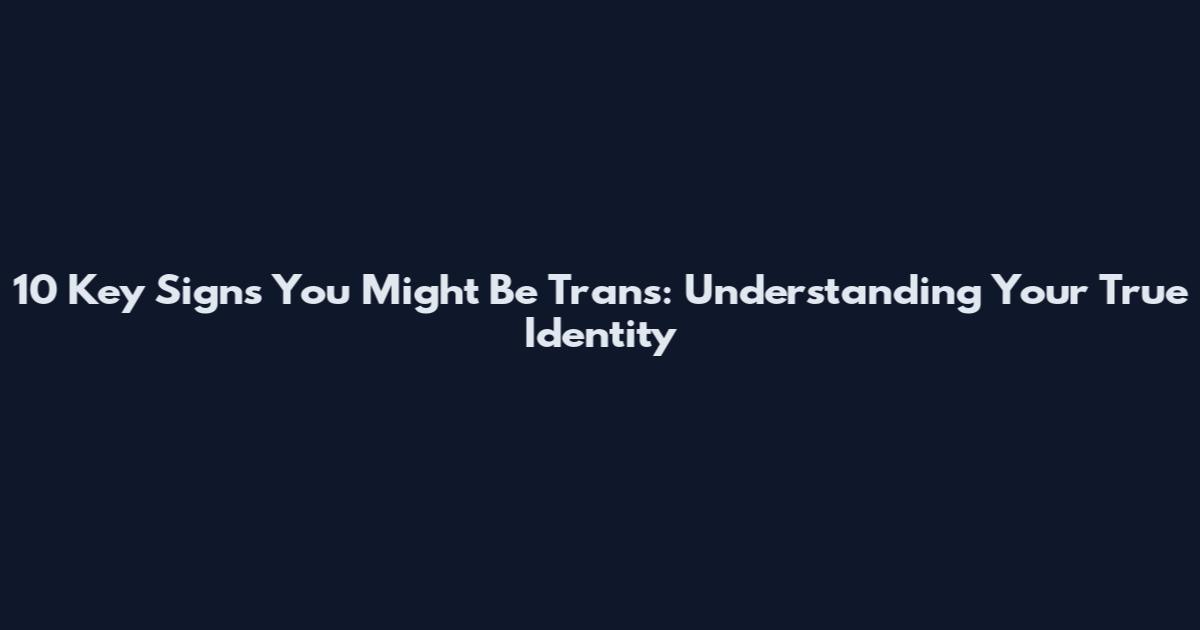 10 Key Signs You Might Be Trans: Understanding Your True Identity