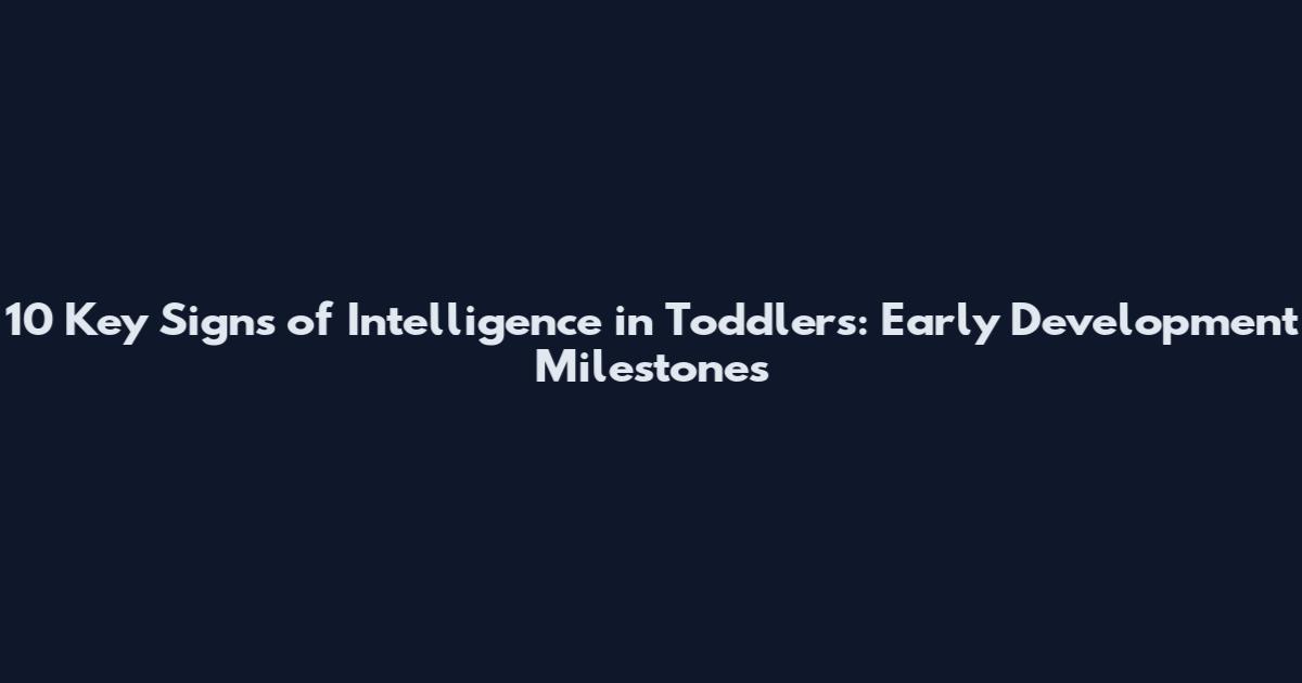 10 Key Signs of Intelligence in Toddlers: Early Development Milestones