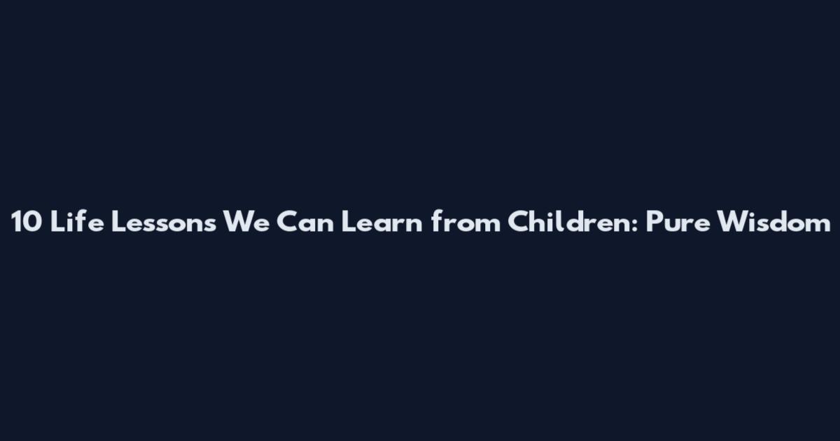 10 Life Lessons We Can Learn from Children: Pure Wisdom