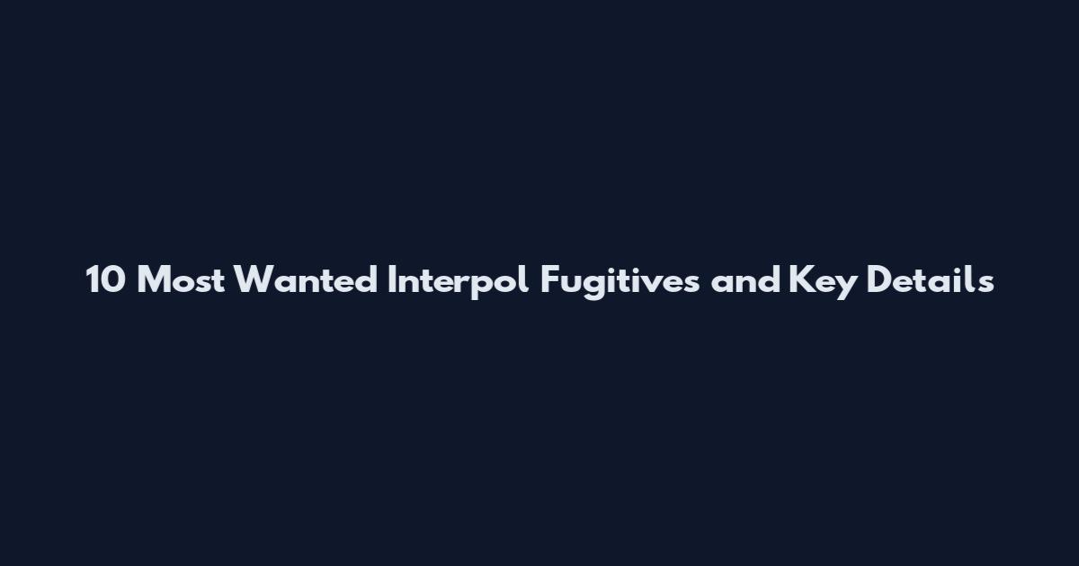 10 Most Wanted Interpol Fugitives and Key Details