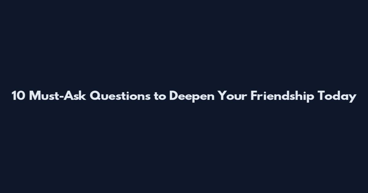 10 Must-Ask Questions to Deepen Your Friendship Today