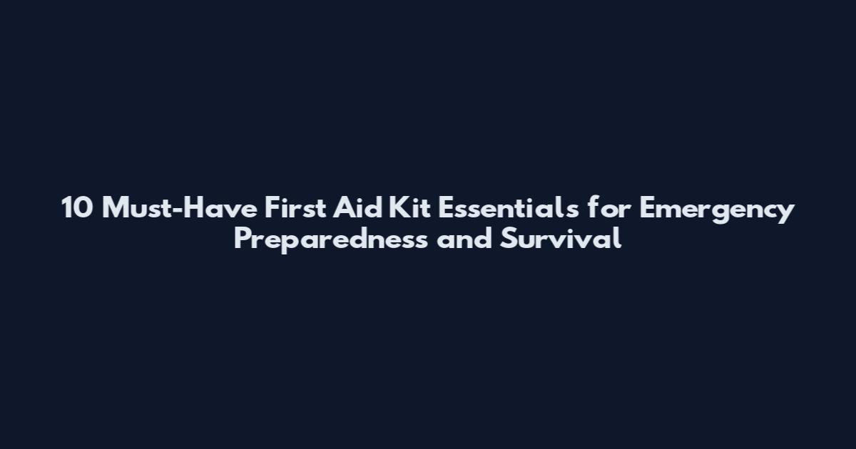 10 Must-Have First Aid Kit Essentials for Emergency Preparedness and Survival