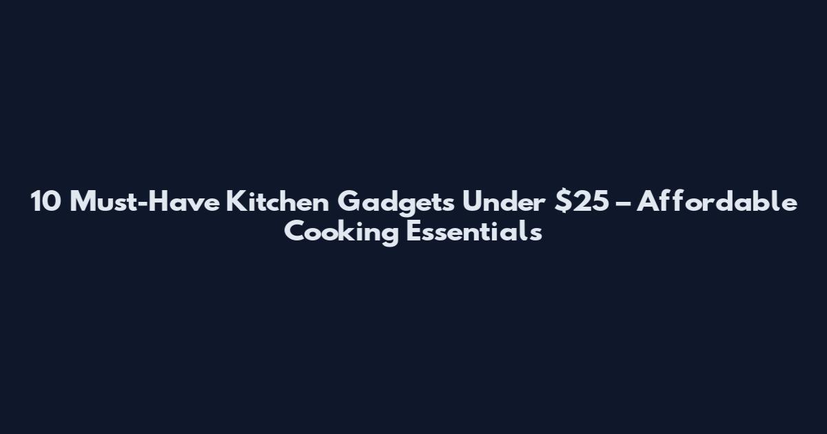 10 Must-Have Kitchen Gadgets Under $25 – Affordable Cooking Essentials