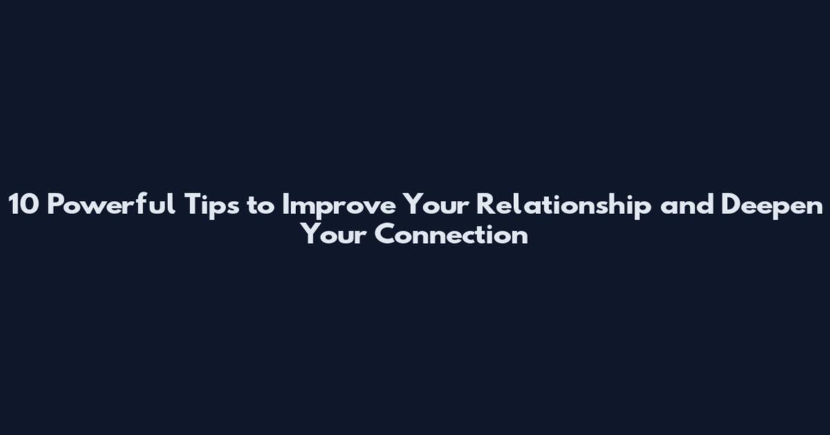 10 Powerful Tips to Improve Your Relationship and Deepen Your Connection