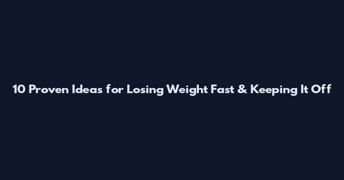 10 Proven Ideas for Losing Weight Fast & Keeping It Off