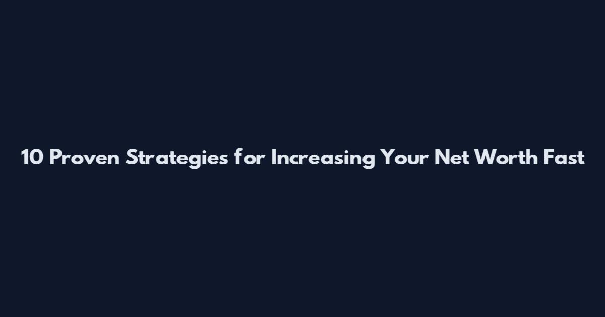 10 Proven Strategies for Increasing Your Net Worth Fast