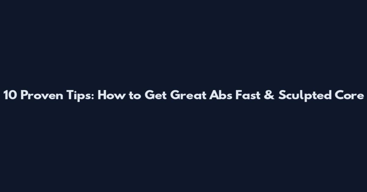 10 Proven Tips: How to Get Great Abs Fast & Sculpted Core